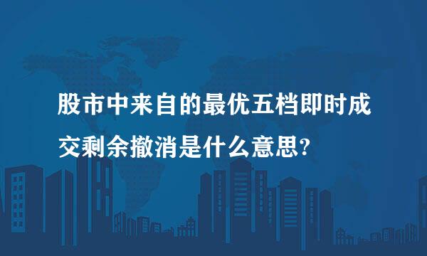 股市中来自的最优五档即时成交剩余撤消是什么意思?