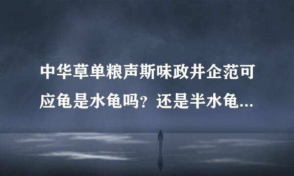 中华草单粮声斯味政井企范可应龟是水龟吗？还是半水龟？还是陆来自龟？