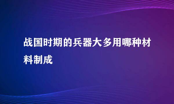 战国时期的兵器大多用哪种材料制成