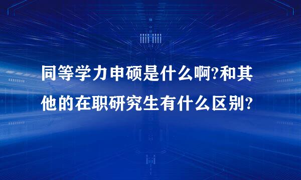 同等学力申硕是什么啊?和其他的在职研究生有什么区别?