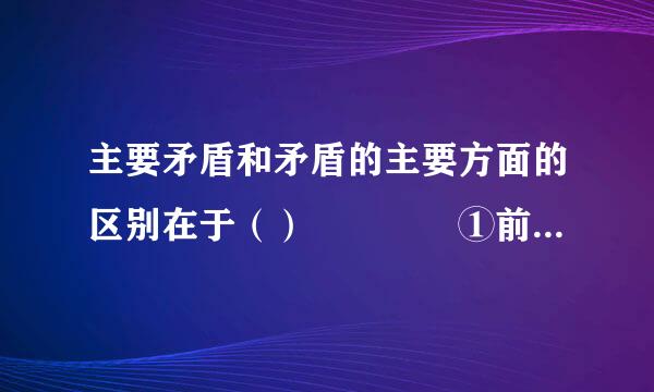 主要矛盾和矛盾的主要方面的区别在于（）    ①前者反映了复杂事物中诸矛盾的不平衡来自性，后者反映了具体矛360问答盾中矛盾双方的不平...