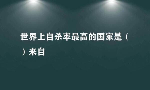 世界上自杀率最高的国家是（）来自