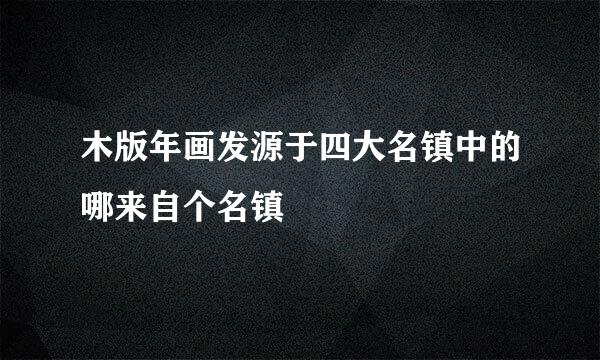 木版年画发源于四大名镇中的哪来自个名镇