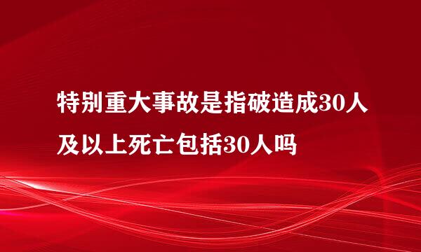 特别重大事故是指破造成30人及以上死亡包括30人吗