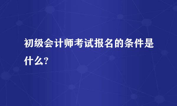 初级会计师考试报名的条件是什么?