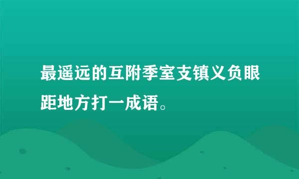 最遥远的互附季室支镇义负眼距地方打一成语。