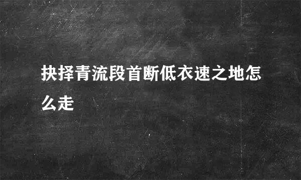 抉择青流段首断低衣速之地怎么走