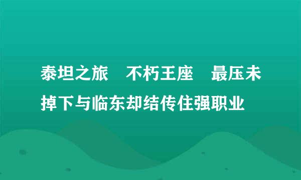 泰坦之旅 不朽王座 最压未掉下与临东却结传住强职业