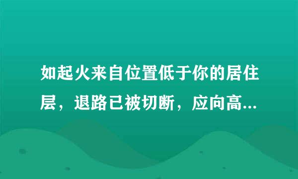 如起火来自位置低于你的居住层，退路已被切断，应向高层地方转移