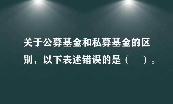 关于公募基金和私募基金的区别，以下表述错误的是（ ）。