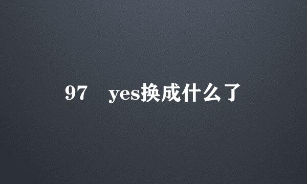 97 yes换成什么了