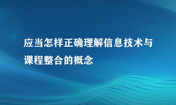 应当怎样正确理解信息技术与课程整合的概念