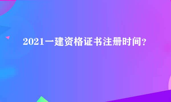 2021一建资格证书注册时间？