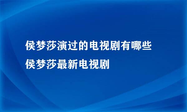 侯梦莎演过的电视剧有哪些 侯梦莎最新电视剧