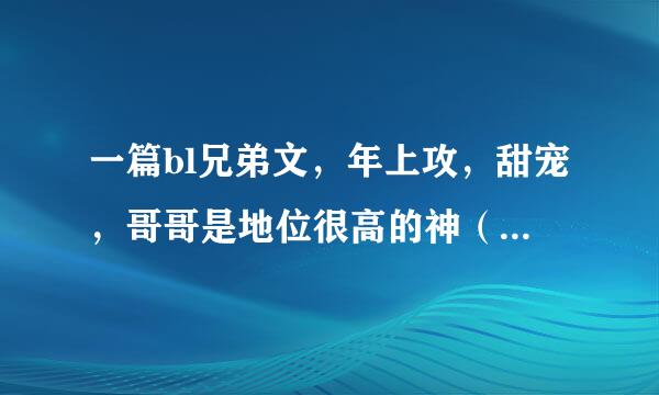 一篇bl兄弟文，年上攻，甜宠，哥哥是地位很高的神（类似创世神？），弟弟本身也是神，不过因为一些原因