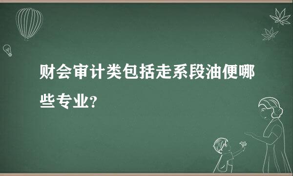 财会审计类包括走系段油便哪些专业？