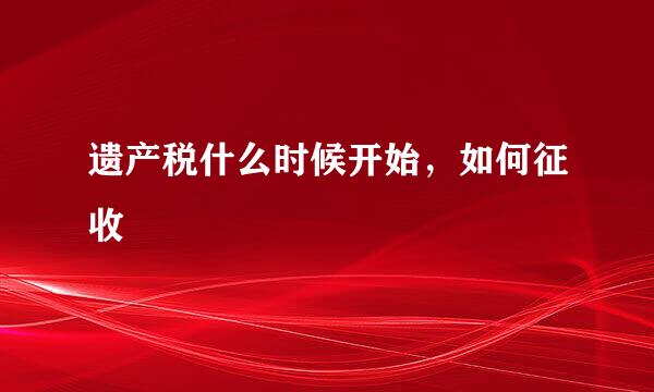 遗产税什么时候开始，如何征收