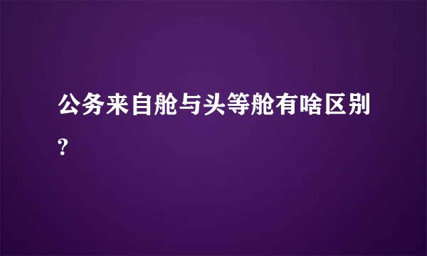 公务来自舱与头等舱有啥区别?