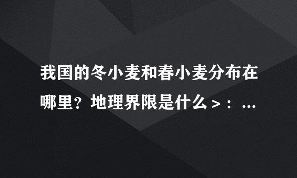 我国的冬小麦和春小麦分布在哪里？地理界限是什么＞：？欢职微船植