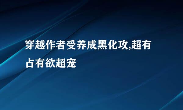 穿越作者受养成黑化攻,超有占有欲超宠