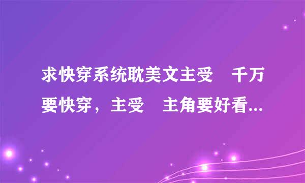 求快穿系统耽美文主受 千万要快穿，主受 主角要好看，聪明，冷来自情 像 奋斗吧！小三 这类的小说 一定要