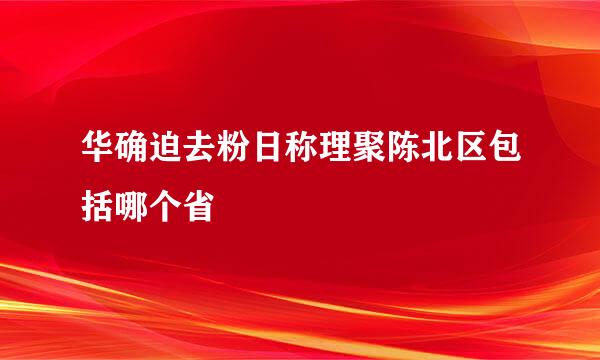 华确迫去粉日称理聚陈北区包括哪个省