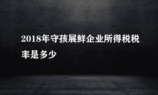 2018年守孩展鲜企业所得税税率是多少