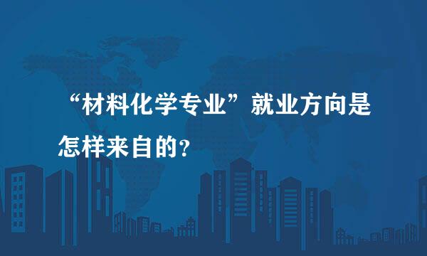 “材料化学专业”就业方向是怎样来自的？