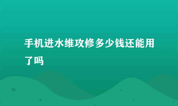 手机进水维攻修多少钱还能用了吗