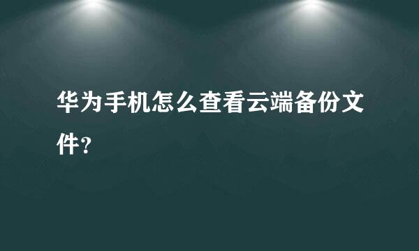 华为手机怎么查看云端备份文件？