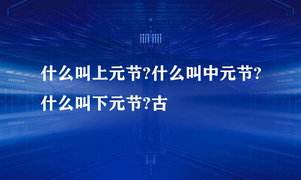 什么叫上元节?什么叫中元节?什么叫下元节?古