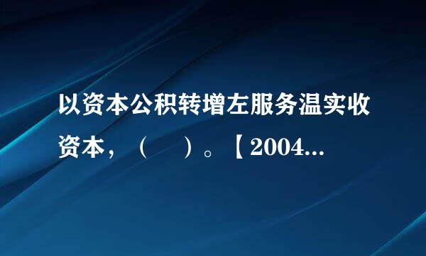 以资本公积转增左服务温实收资本，（ ）。【2004年下半年】