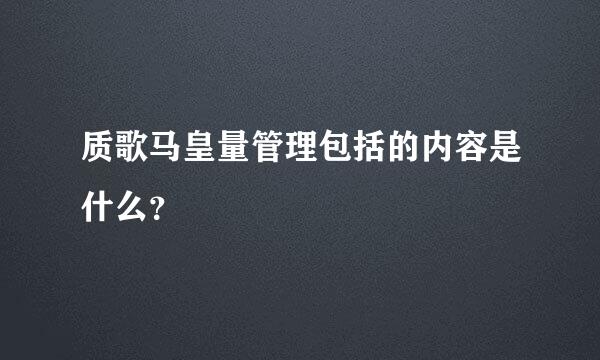 质歌马皇量管理包括的内容是什么？