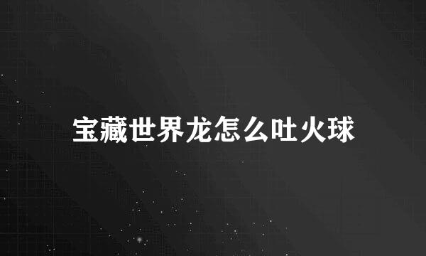 宝藏世界龙怎么吐火球