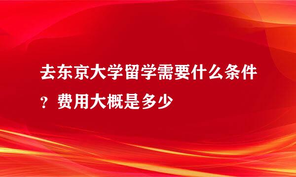 去东京大学留学需要什么条件？费用大概是多少