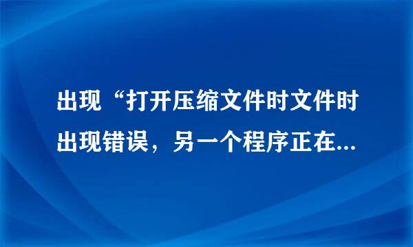 出现“打开压缩文件时文件时出现错误，另一个程序正在使用此文件，进程无法访问“怎么办2