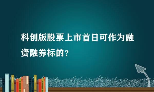 科创版股票上市首日可作为融资融券标的？