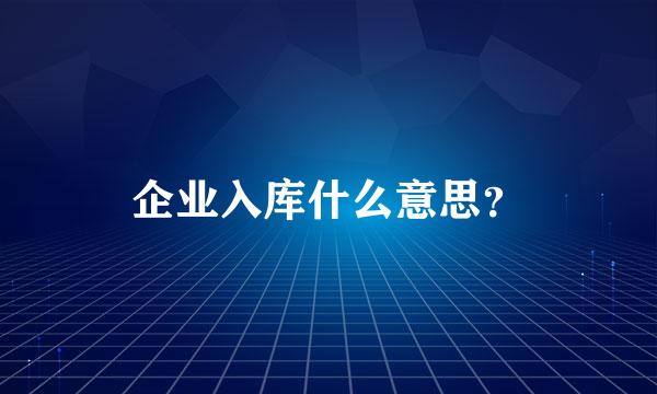 企业入库什么意思？