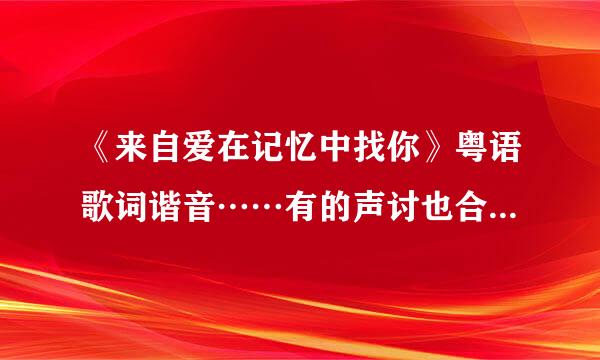 《来自爱在记忆中找你》粤语歌词谐音……有的声讨也合松察片病发下