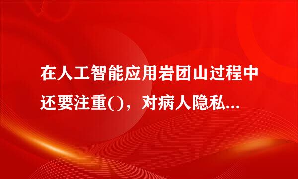 在人工智能应用岩团山过程中还要注重()，对病人隐私的保护。A.网络安全B.数据的保护C.保密工作D.防止信息泄露