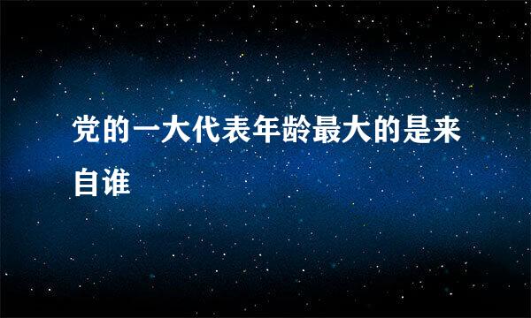 党的一大代表年龄最大的是来自谁