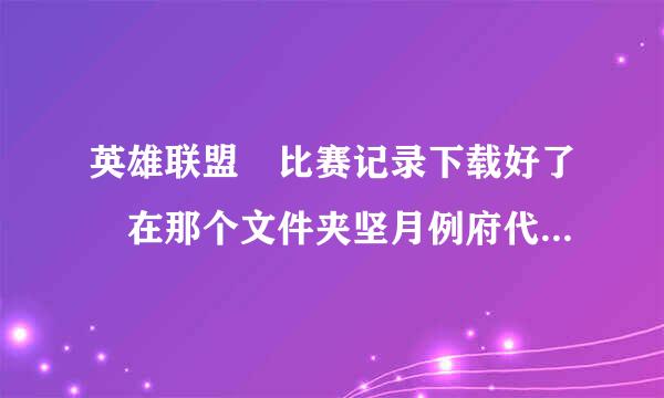 英雄联盟 比赛记录下载好了 在那个文件夹坚月例府代城官架失固里找出来