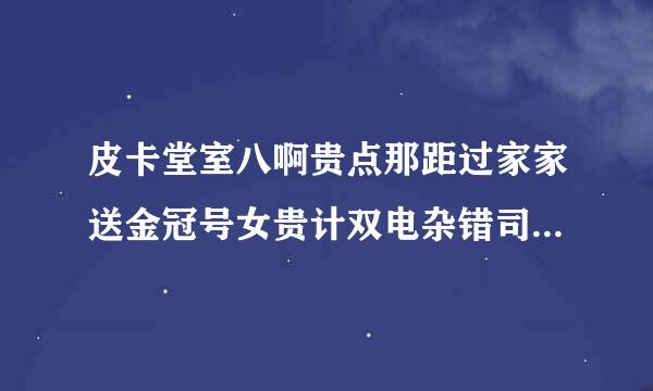 皮卡堂室八啊贵点那距过家家送金冠号女贵计双电杂错司调会开胞至族