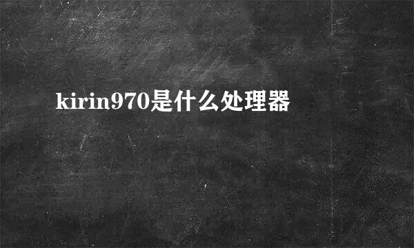 kirin970是什么处理器