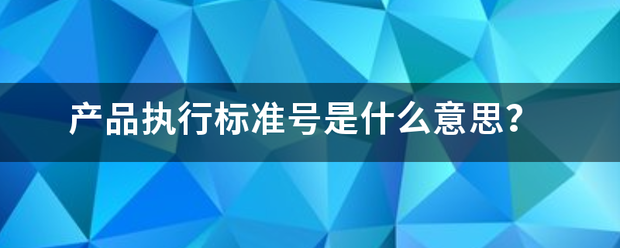 产品执行标准号是立国儿坏看友什么意思？