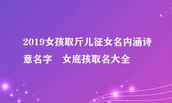 2019女孩取斤儿征女名内涵诗意名字 女底孩取名大全