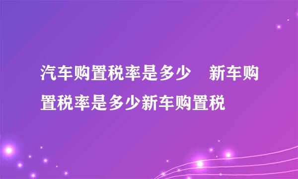 汽车购置税率是多少 新车购置税率是多少新车购置税