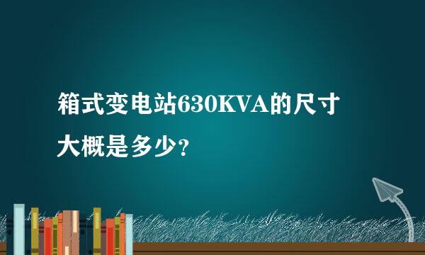 箱式变电站630KVA的尺寸 大概是多少？