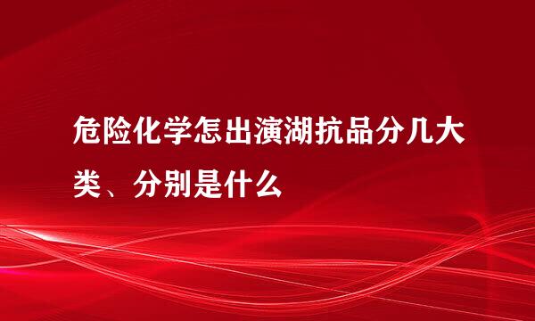 危险化学怎出演湖抗品分几大类、分别是什么