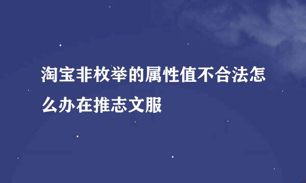 淘宝非枚举的属性值不合法怎么办在推志文服